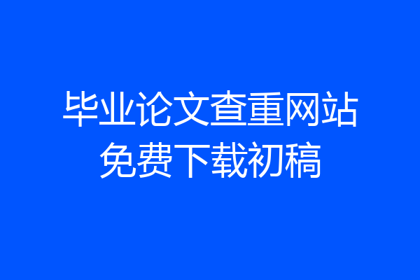 毕业论文查重网站免费下载初稿