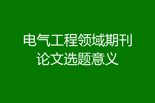 电气工程领域期刊论文选题意义