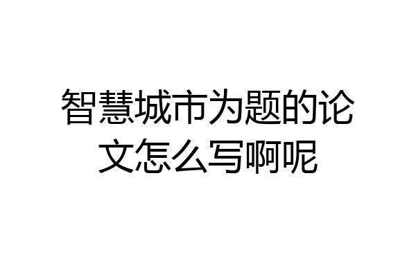 智慧城市为题的论文怎么写啊呢