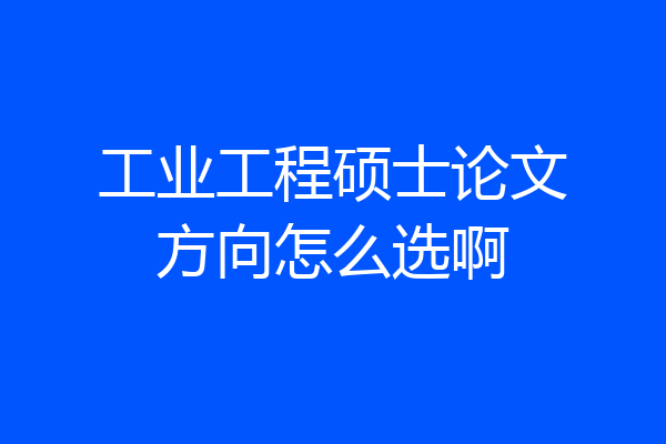 工业工程硕士论文方向怎么选啊