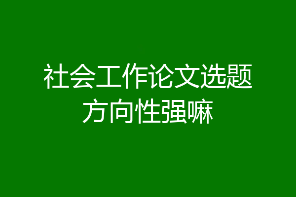 社会工作论文选题方向性强嘛