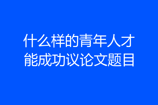 什么样的青年人才能成功议论文题目