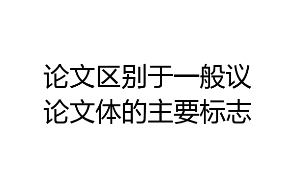 论文区别于一般议论文体的主要标志
