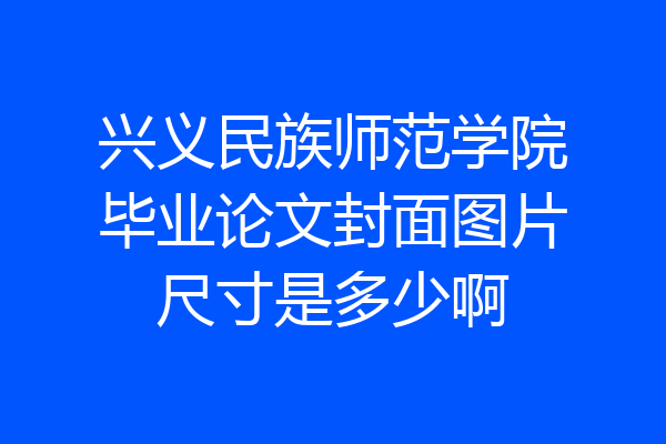 兴义民族师范学院毕业论文封面图片尺寸是多少啊