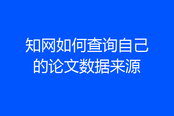 知网如何查询自己的论文数据来源
