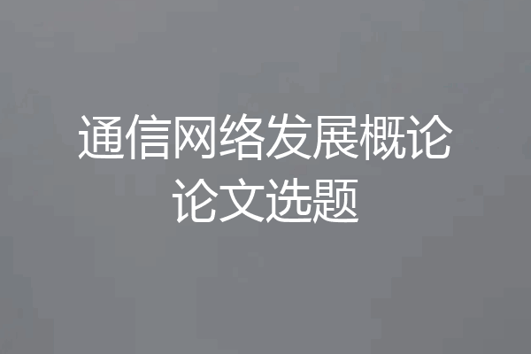 通信网络发展概论论文选题