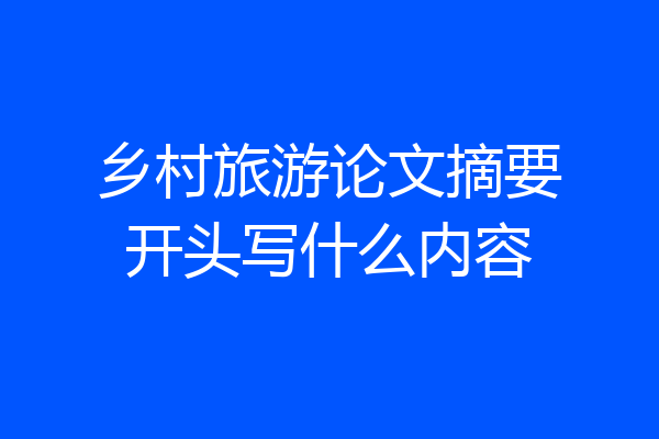 乡村旅游论文摘要开头写什么内容