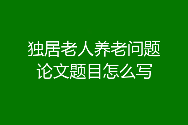 独居老人养老问题论文题目怎么写