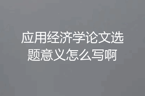 应用经济学论文选题意义怎么写啊
