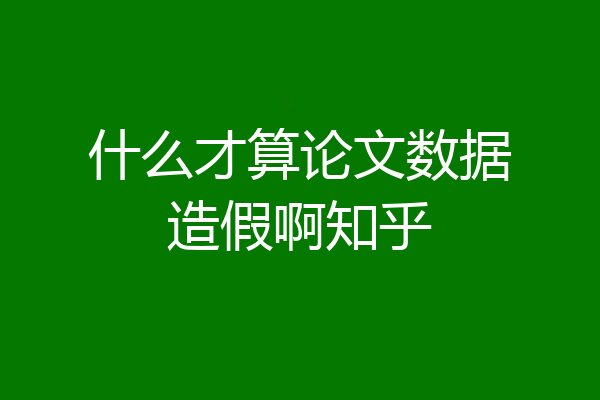 什么才算论文数据造假啊知乎