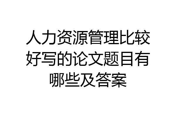 人力资源管理比较好写的论文题目有哪些及答案