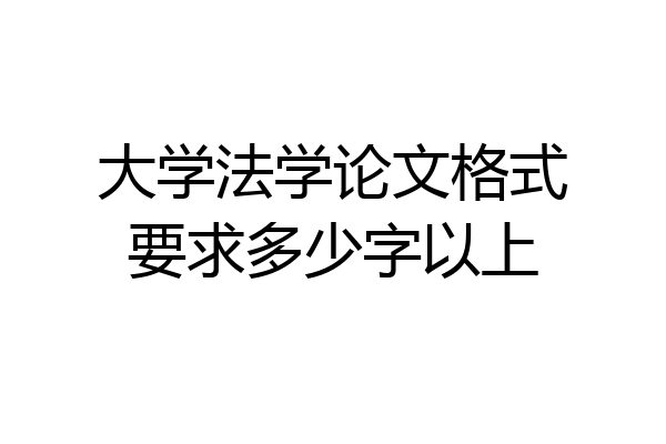 大学法学论文格式要求多少字以上