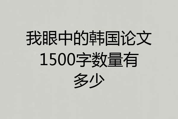 我眼中的韩国论文1500字数量有多少