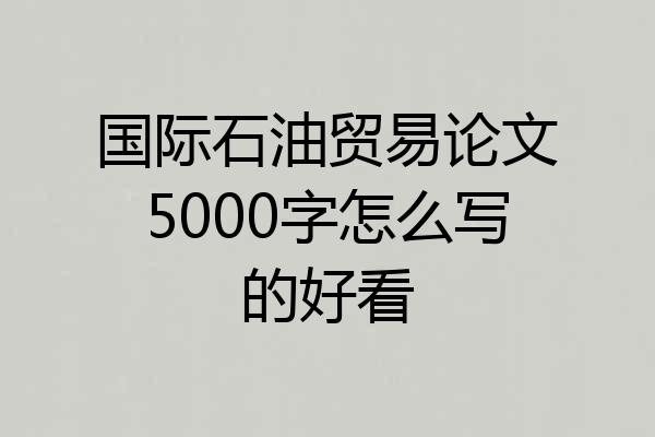 国际石油贸易论文5000字怎么写的好看