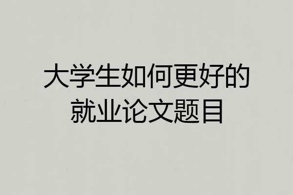 大学生如何更好的就业论文题目