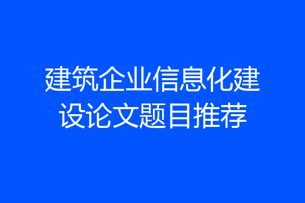 建筑企业信息化建设论文题目推荐