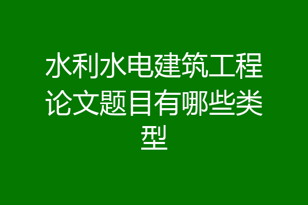 水利水电建筑工程论文题目有哪些类型