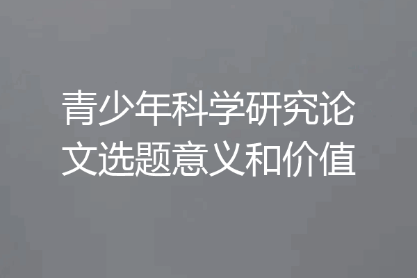 青少年科学研究论文选题意义和价值