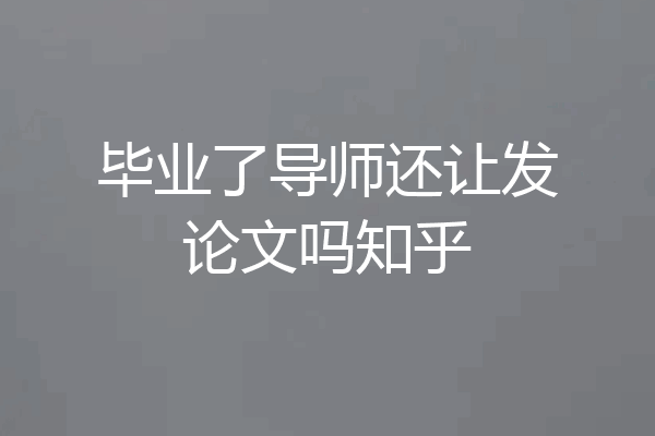 毕业了导师还让发论文吗知乎