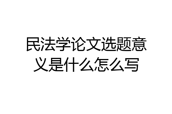 民法学论文选题意义是什么怎么写
