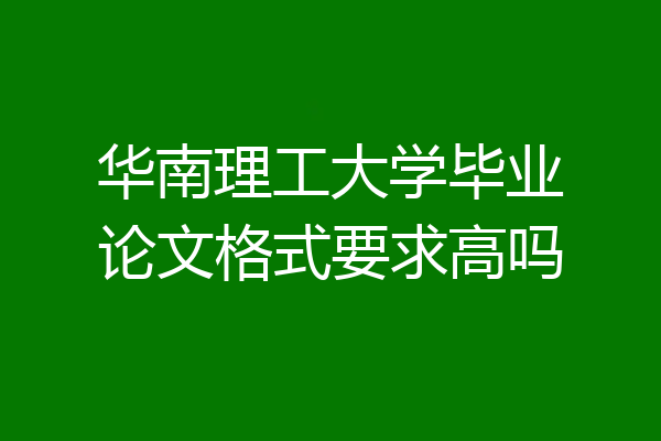 华南理工大学毕业论文格式要求高吗