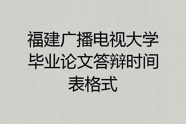 福建广播电视大学毕业论文答辩时间表格式