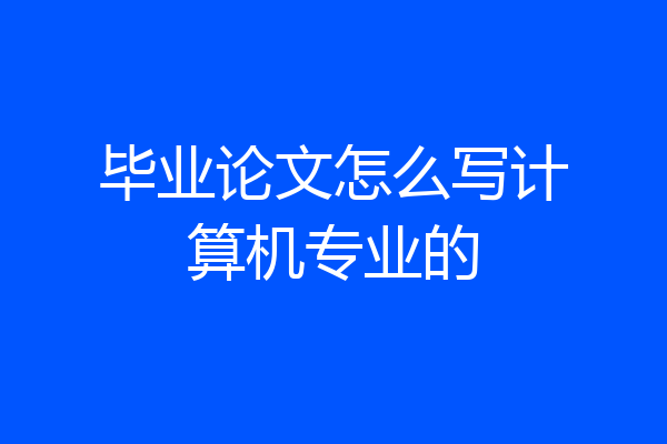 毕业论文怎么写计算机专业的