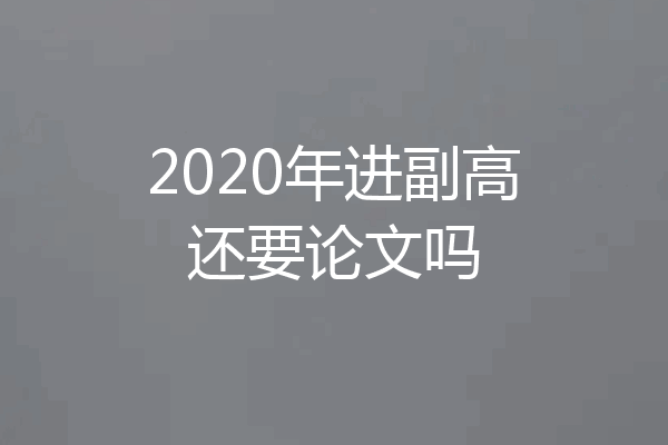 2020年进副高还要论文吗