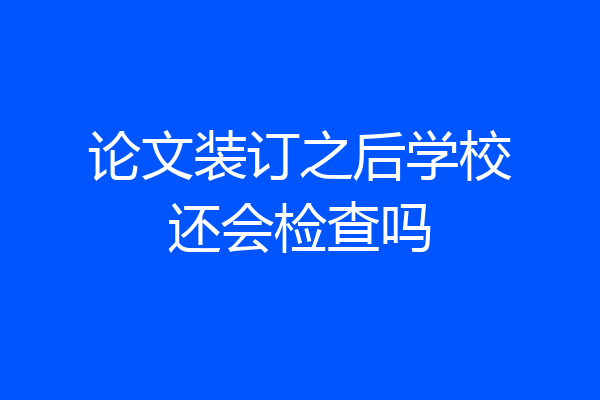 论文装订之后学校还会检查吗