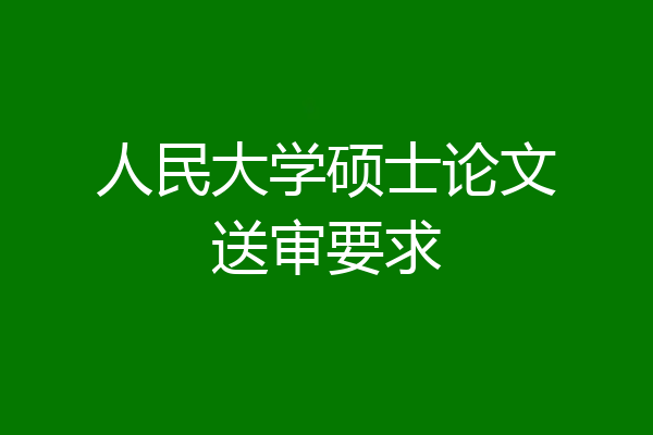 人民大学硕士论文送审要求