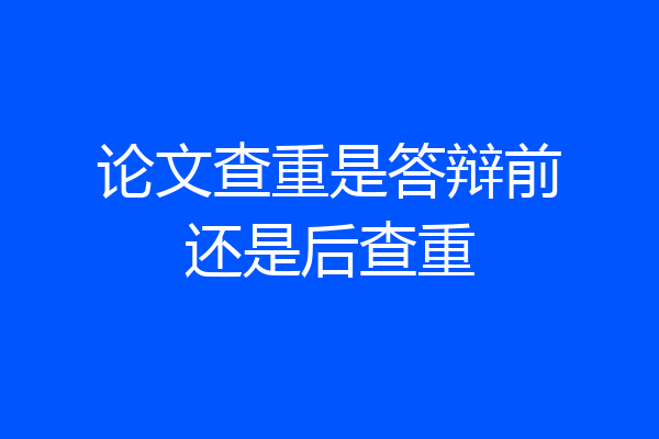 论文查重是答辩前还是后查重