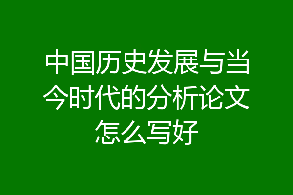 中国历史发展与当今时代的分析论文怎么写好