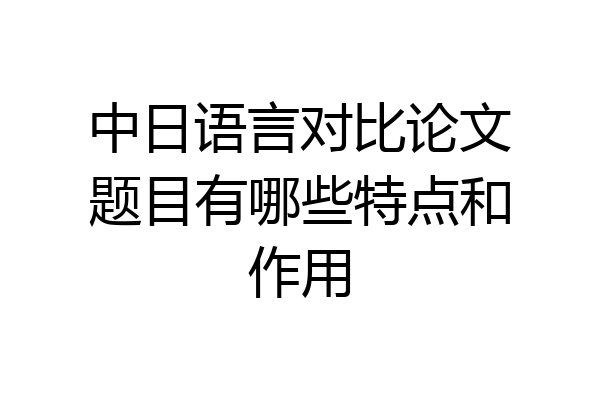 中日语言对比论文题目有哪些特点和作用