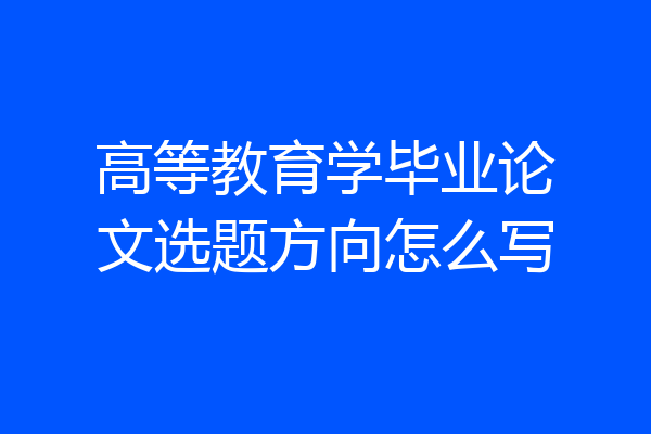 高等教育学毕业论文选题方向怎么写