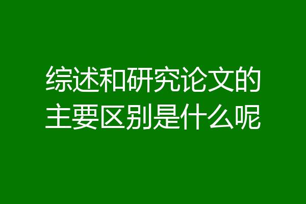 综述和研究论文的主要区别是什么呢