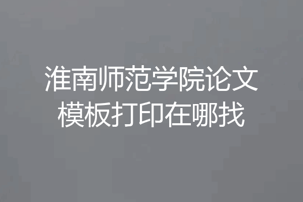 淮南师范学院论文模板打印在哪找