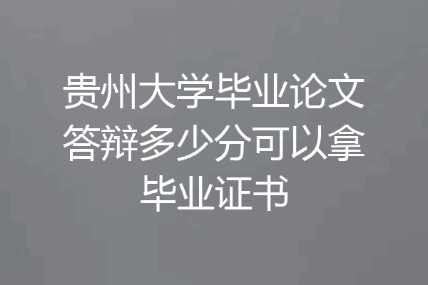 贵州大学毕业论文答辩多少分可以拿毕业证书