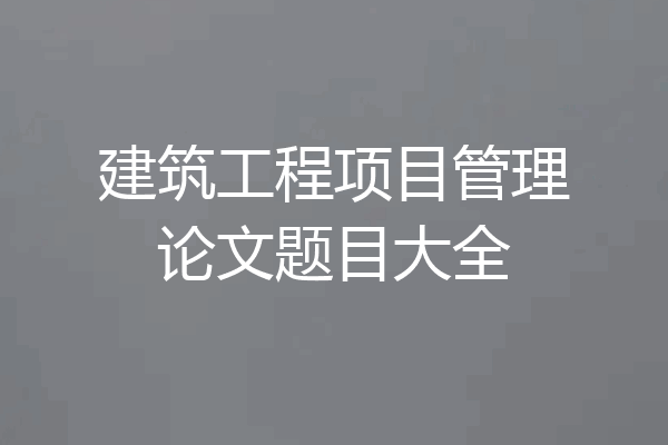 建筑工程项目管理论文题目大全