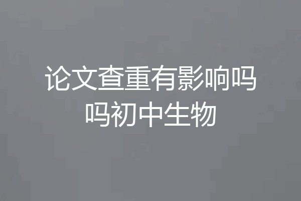 论文查重有影响吗吗初中生物