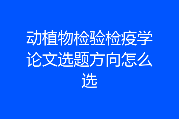 动植物检验检疫学论文选题方向怎么选