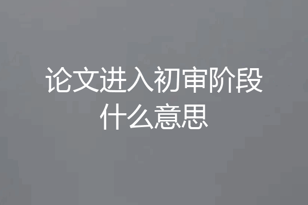 论文进入初审阶段什么意思