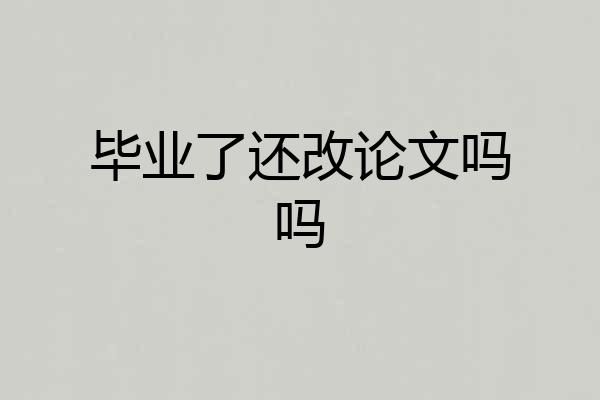 毕业了还改论文吗吗