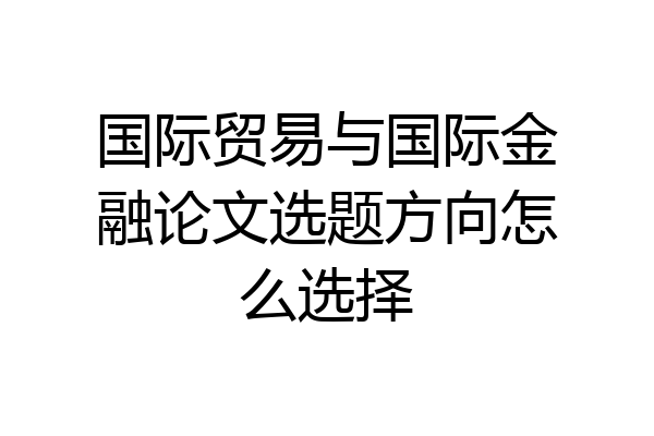 国际贸易与国际金融论文选题方向怎么选择