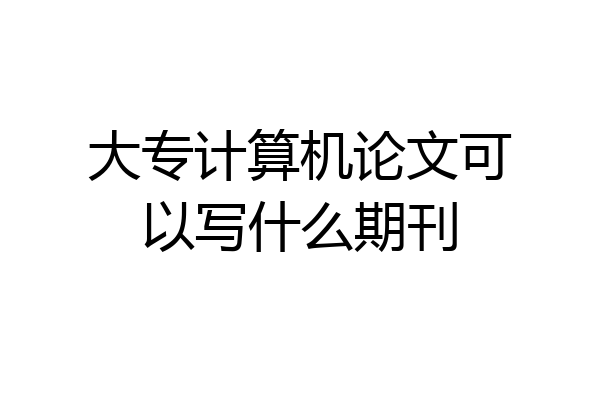 大专计算机论文可以写什么期刊