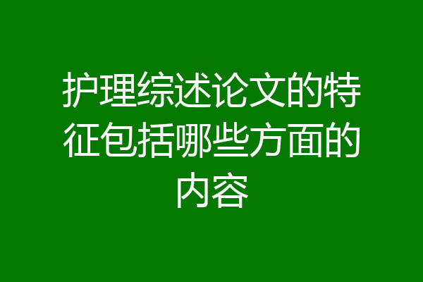 护理综述论文的特征包括哪些方面的内容