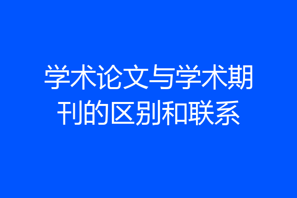 学术论文与学术期刊的区别和联系