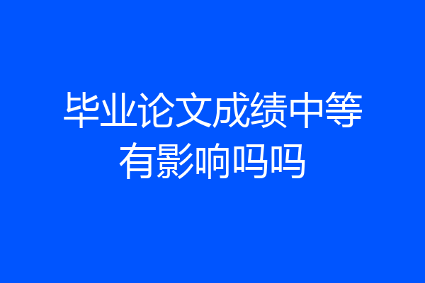 毕业论文成绩中等有影响吗吗