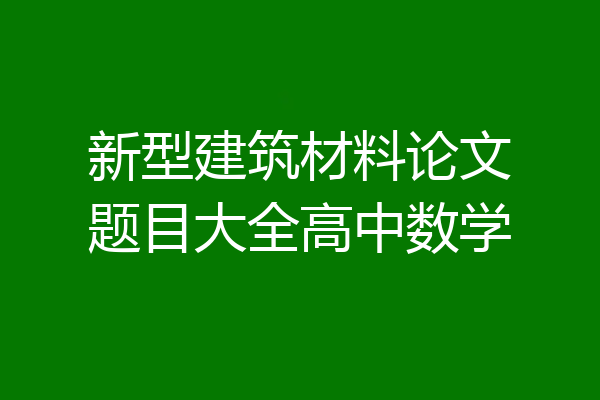 新型建筑材料论文题目大全高中数学