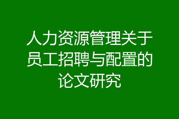人力资源管理关于员工招聘与配置的论文研究