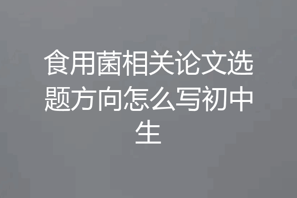 食用菌相关论文选题方向怎么写初中生